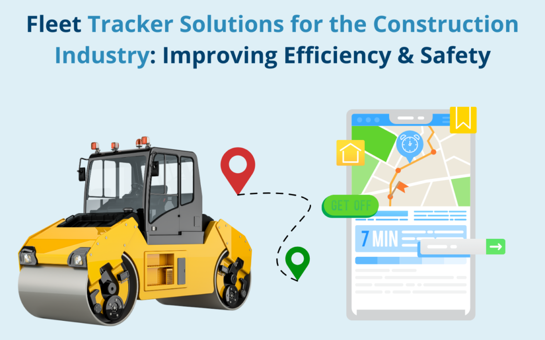 Fleet Tracker Solutions for the Construction Industry: Improving Efficiency and Safety