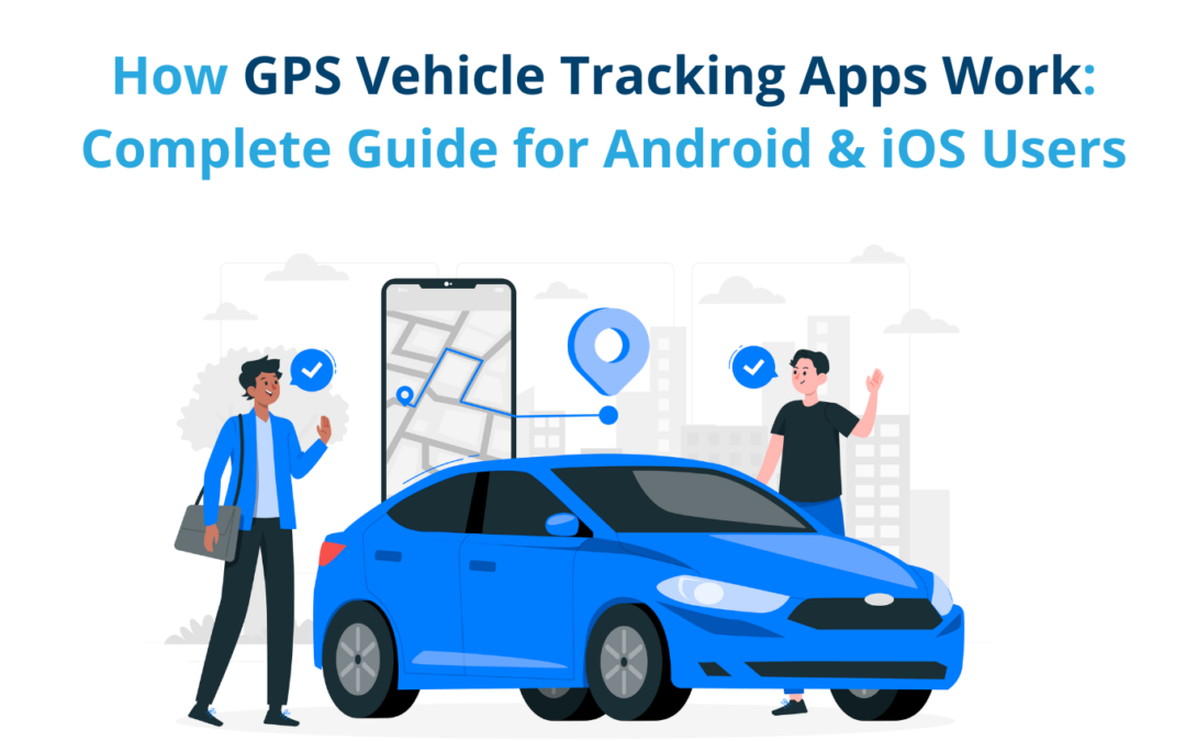 How GPS Vehicle Tracking Apps Work: Complete Guide for Android & iOS Users