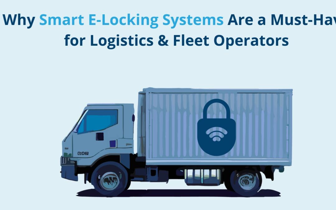 Why Smart E-Locking Systems Are a Must-Have for Logistics & Fleet Operators