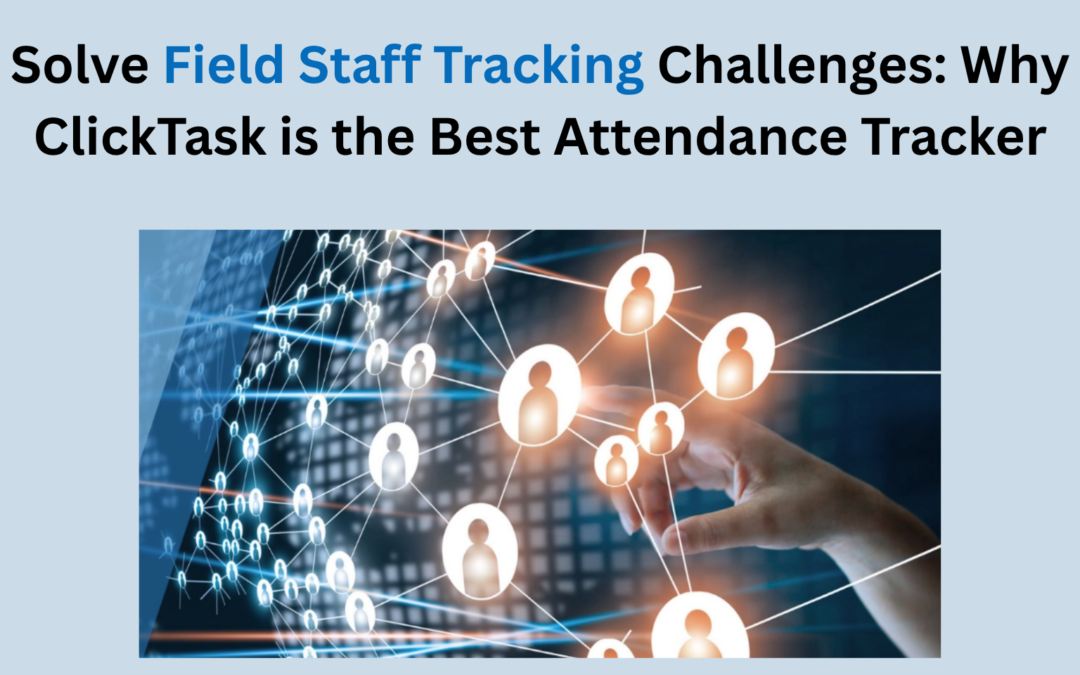 Solve Field Staff Tracking Challenges: Why ClickTask is the Best Attendance Tracker