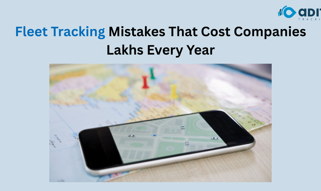 Fleet Tracking Mistakes That Cost Companies Lakhs Every Year
